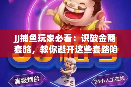 JJ捕鱼玩家必看：识破金商套路，教你避开这些套路陷阱！