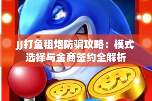 JJ打鱼租炮防骗攻略：模式选择与金商签约全解析