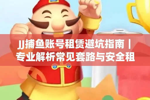 JJ捕鱼账号租赁避坑指南｜专业解析常见套路与安全租号法则